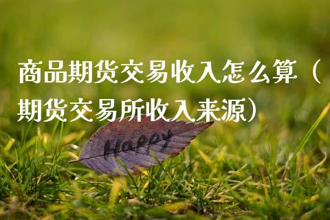 商品期货交易收入怎么算(期货交易所收入来源)_期货直播_第1张_期货投资网 商品期货交易收入怎么算(期货交易所收入来源)_https://www.cqckcrrc.com_期货直播_第1张