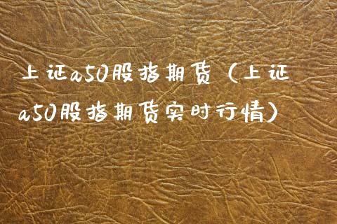 上证a50股指期货（上证a50股指期货实时行情）_https://www.cqckcrrc.com_道指直播_第1张