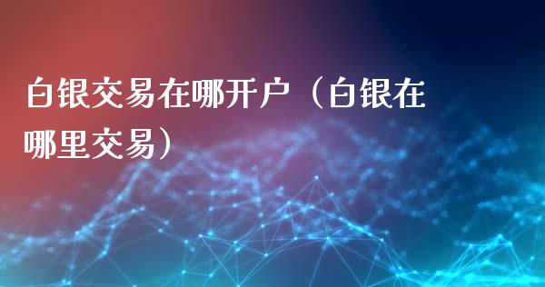 白银交易在哪开户（白银在哪里交易）_https://www.cqckcrrc.com_原油期货_第1张