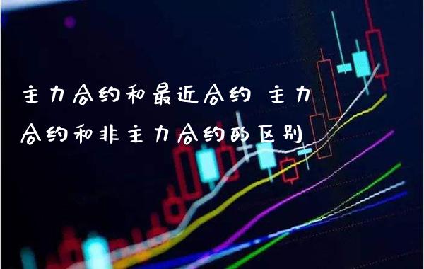 主力合约和最近合约 主力合约和非主力合约的区别_道指直播_第1张_期货投资网 主力合约和最近合约 主力合约和非主力合约的区别_https://www.cqckcrrc.com_道指直播_第1张
