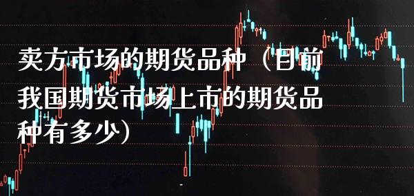 卖方市场的期货品种(目前我国期货市场上市的期货品种有多少)_纳指直播_第1张_期货投资网 卖方市场的期货品种(目前我国期货市场上市的期货品种有多少)_https://www.cqckcrrc.com_纳指直播_第1张