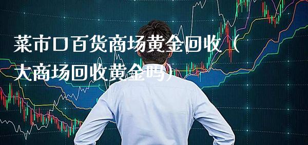 菜市口百货商场黄金回收(大商场回收黄金吗)_黄金期货_第1张_期货投资网 菜市口百货商场黄金回收(大商场回收黄金吗)_https://www.cqckcrrc.com_黄金期货_第1张