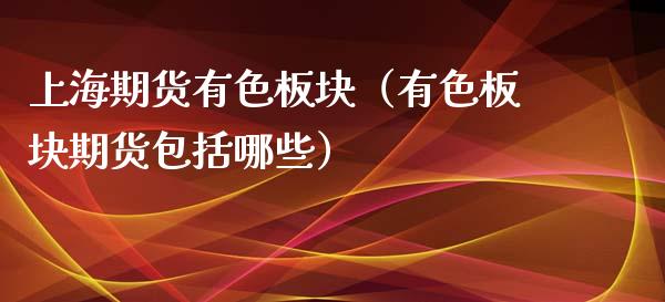 上海期货有色板块(有色板块期货包括哪些)_国际期货_第1张_期货投资网 上海期货有色板块(有色板块期货包括哪些)_https://www.cqckcrrc.com_国际期货_第1张