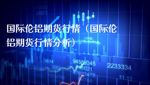 国际伦铝期货行情(国际伦铝期货行情分析)_黄金期货_第1张_期货投资网 国际伦铝期货行情(国际伦铝期货行情分析)_https://www.cqckcrrc.com_黄金期货_第1张