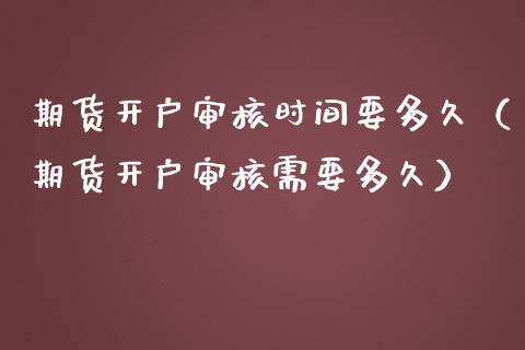 期货开户审核时间要多久（期货开户审核需要多久）_https://www.cqckcrrc.com_理财百科_第1张