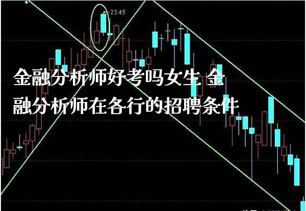 金融分析师好考吗女生 金融分析师在各行的招聘条件_原油期货_第1张_期货投资网 金融分析师好考吗女生 金融分析师在各行的招聘条件_https://www.cqckcrrc.com_原油期货_第1张