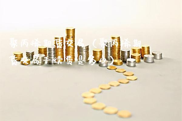 聚丙烯期货交易（聚丙烯期货交易手续费是多少）_https://www.cqckcrrc.com_期货行情_第1张