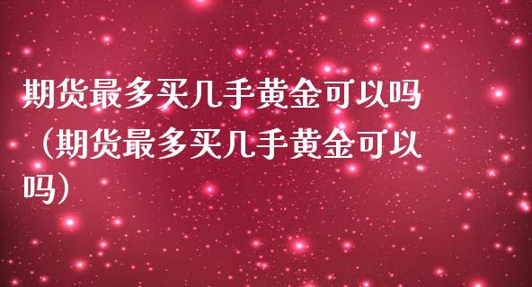 期货最多买几手黄金可以吗（期货最多买几手黄金可以吗）_https://www.cqckcrrc.com_纳指直播_第1张