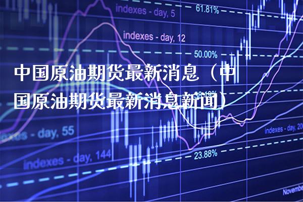中国原油期货最新消息（中国原油期货最新消息新闻）_https://www.cqckcrrc.com_道指直播_第1张