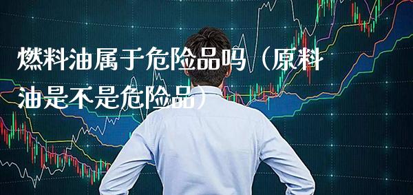 燃料油属于危险品吗(原料油是不是危险品)_道指直播_第1张_期货投资网 燃料油属于危险品吗(原料油是不是危险品)_https://www.cqckcrrc.com_道指直播_第1张