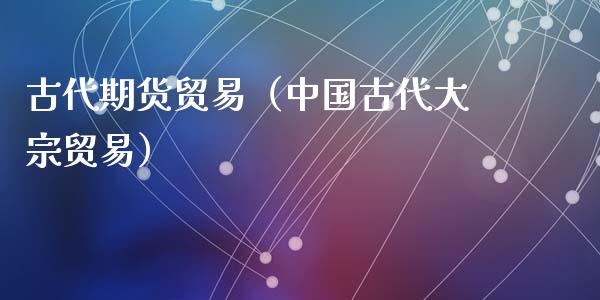 古代期货贸易（中国古代大宗贸易）_https://www.cqckcrrc.com_恒生指数_第1张