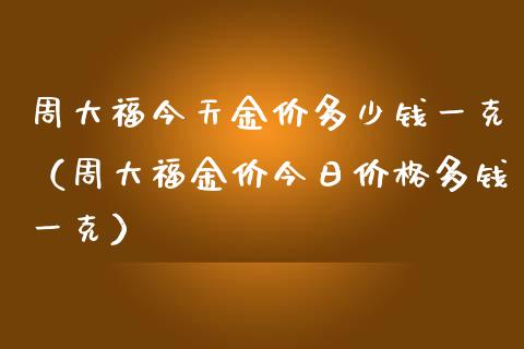 周大福今天金价多少钱一克（周大福金价今日价格多钱一克）_https://www.cqckcrrc.com_原油期货_第1张