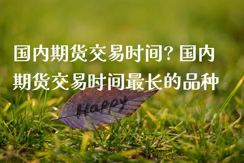 国内期货交易时间? 国内期货交易时间最长的品种_纳指直播_第1张_期货投资网 国内期货交易时间? 国内期货交易时间最长的品种_https://www.cqckcrrc.com_纳指直播_第1张