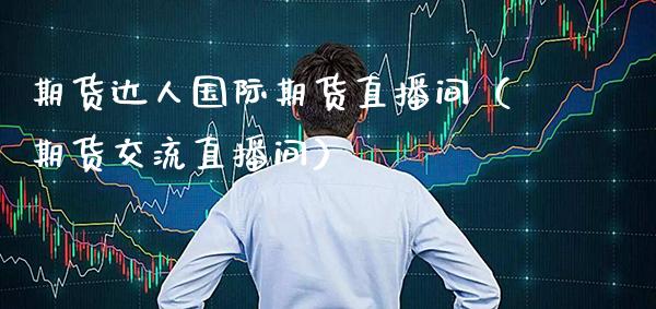 期货达人国际期货直播间（期货交流直播间）_https://www.cqckcrrc.com_国际期货_第1张