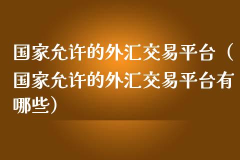 国家允许的外汇交易平台（国家允许的外汇交易平台有哪些）_https://www.cqckcrrc.com_黄金期货_第1张
