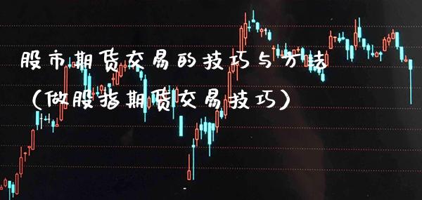 股市期货交易的技巧与方法（做股指期货交易技巧）_https://www.cqckcrrc.com_恒生指数_第1张