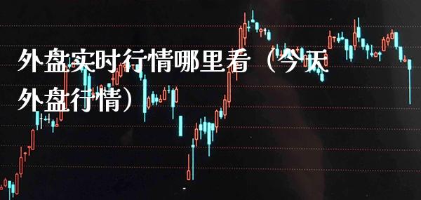 外盘实时行情哪里看(今天外盘行情)_黄金期货_第1张_期货投资网 外盘实时行情哪里看(今天外盘行情)_https://www.cqckcrrc.com_黄金期货_第1张