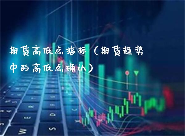 期货高低点指标（期货趋势中的高低点确认）_https://www.cqckcrrc.com_恒生指数_第1张