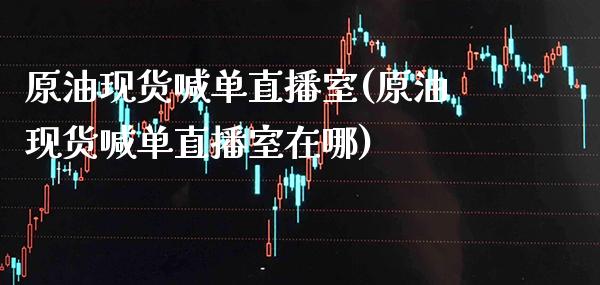 原油现货喊单直播室(原油现货喊单直播室在哪)_https://www.cqckcrrc.com_原油期货_第1张