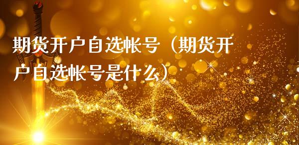 期货开户自选帐号(期货开户自选帐号是什么)_理财百科_第1张_期货投资网 期货开户自选帐号(期货开户自选帐号是什么)_https://www.cqckcrrc.com_理财百科_第1张