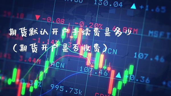 期货默认开户手续费是多少(期货开户是否收费)_恒生指数_第1张_期货投资网 期货默认开户手续费是多少(期货开户是否收费)_https://www.cqckcrrc.com_恒生指数_第1张