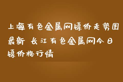 上海有色金属网镍价走势图最新 长江有色金属网今日镍价格行情_黄金期货_第1张_期货投资网 上海有色金属网镍价走势图最新 长江有色金属网今日镍价格行情_https://www.cqckcrrc.com_黄金期货_第1张
