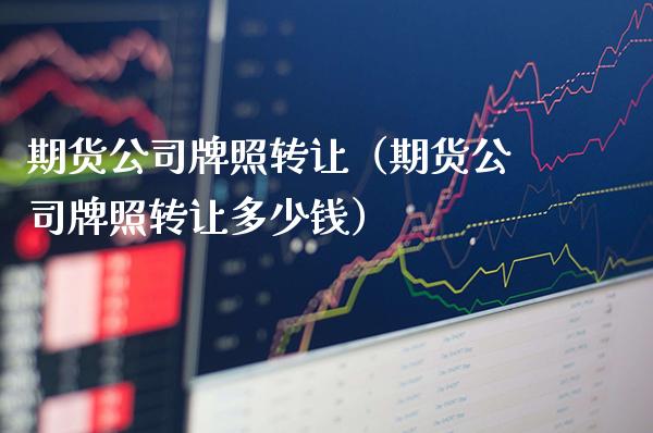 期货公司牌照转让(期货公司牌照转让多少钱)_股票理财_第1张_期货投资网 期货公司牌照转让(期货公司牌照转让多少钱)_https://www.cqckcrrc.com_股票理财_第1张