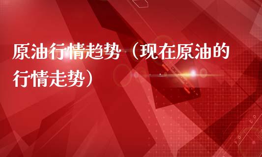 原**情趋势（现在原油的行情走势）_https://www.cqckcrrc.com_黄金期货_第1张