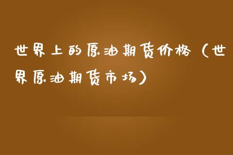 世界上的原油期货价格（世界原油期货市场）_https://www.cqckcrrc.com_期货理财_第1张