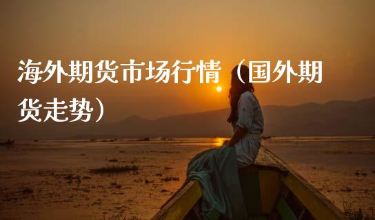 海外期货市场行情（国外期货走势）_https://www.cqckcrrc.com_道指直播_第1张