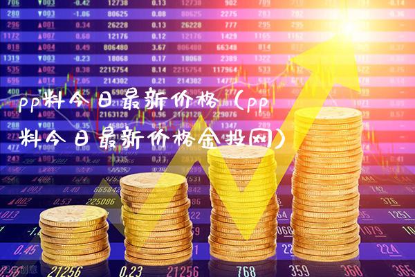 pp料今日最新价格（pp料今日最新价格金投网）_https://www.cqckcrrc.com_黄金期货_第1张