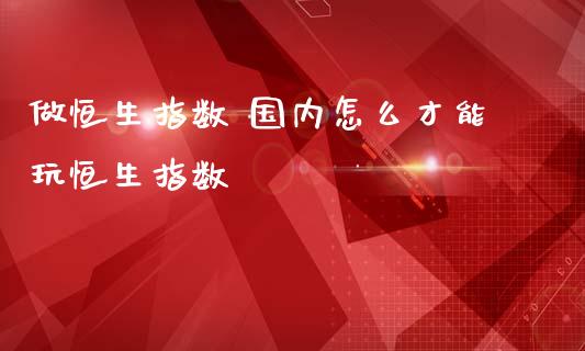 做恒生指数 国内怎么才能玩恒生指数_https://www.cqckcrrc.com_恒生指数_第1张