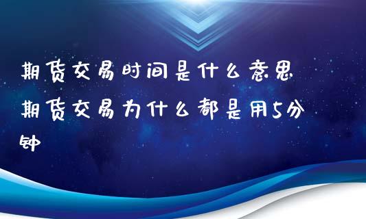 期货交易时间是什么意思 期货交易为什么都是用5分钟_黄金期货_第1张_期货投资网 期货交易时间是什么意思 期货交易为什么都是用5分钟_https://www.cqckcrrc.com_黄金期货_第1张
