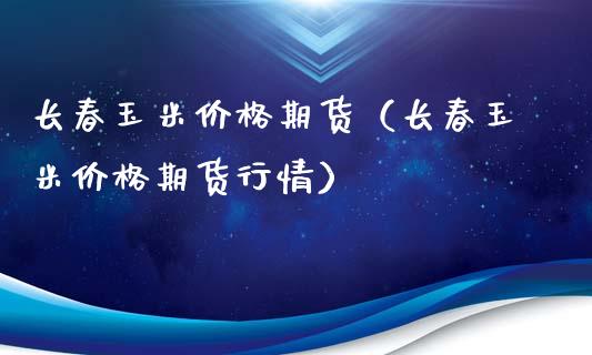 长春玉米价格期货(长春玉米价格期货行情)_期货开户_第1张_期货投资网 长春玉米价格期货(长春玉米价格期货行情)_https://www.cqckcrrc.com_期货开户_第1张