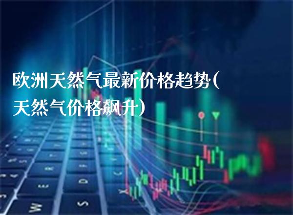 欧洲天然气最新价格趋势(天然气价格飙升)_原油期货_第1张_期货投资网 欧洲天然气最新价格趋势(天然气价格飙升)_https://www.cqckcrrc.com_原油期货_第1张