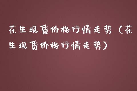 花生现货价格行情走势（花生现货价格行情走势）_https://www.cqckcrrc.com_恒生指数_第1张
