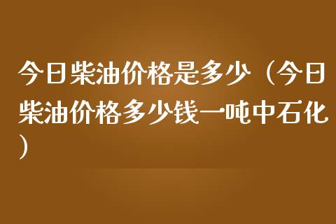 今日柴油价格是多少（今日柴油价格多少钱一吨中石化）_https://www.cqckcrrc.com_黄金期货_第1张