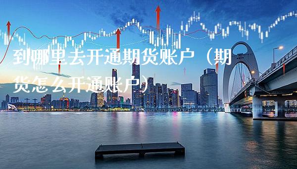 到哪里去开通期货账户(期货怎么开通账户)_理财百科_第1张_期货投资网 到哪里去开通期货账户(期货怎么开通账户)_https://www.cqckcrrc.com_理财百科_第1张