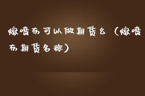 熔喷布可以做期货么(熔喷布期货名称)_原油期货_第1张_期货投资网 熔喷布可以做期货么(熔喷布期货名称)_https://www.cqckcrrc.com_原油期货_第1张