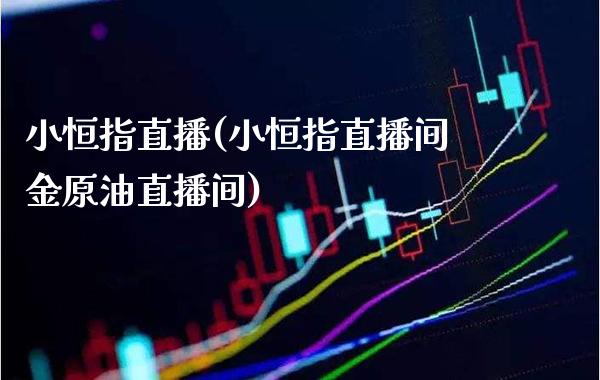 小恒指直播(小恒指直播间金原油直播间)_https://www.cqckcrrc.com_原油期货_第1张