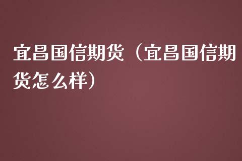 宜昌国信期货（宜昌国信期货怎么样）_https://www.cqckcrrc.com_纳指直播_第1张