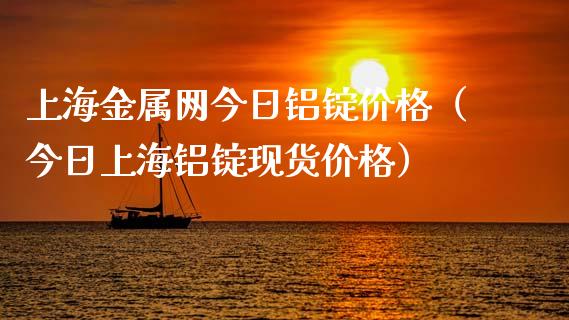 上海金属网今日铝锭价格（今日上海铝锭现货价格）_https://www.cqckcrrc.com_道指直播_第1张