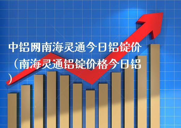 中铝网南海灵通今日铝锭价(南海灵通铝锭价格今日铝)_道指直播_第1张_期货投资网 中铝网南海灵通今日铝锭价(南海灵通铝锭价格今日铝)_https://www.cqckcrrc.com_道指直播_第1张