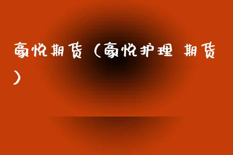 豪悦期货(豪悦护理 期货)_道指直播_第1张_期货投资网 豪悦期货(豪悦护理 期货)_https://www.cqckcrrc.com_道指直播_第1张