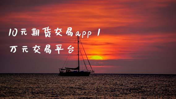10元期货交易app 1万元交易平台_https://www.cqckcrrc.com_原油期货_第1张