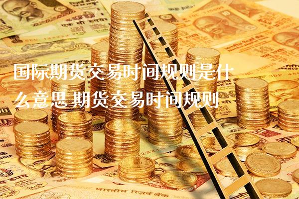 国际期货交易时间规则是什么意思 期货交易时间规则_原油期货_第1张_期货投资网 国际期货交易时间规则是什么意思 期货交易时间规则_https://www.cqckcrrc.com_原油期货_第1张