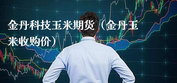 金丹科技玉米期货(金丹玉米收购价)_股票理财_第1张_期货投资网 金丹科技玉米期货(金丹玉米收购价)_https://www.cqckcrrc.com_股票理财_第1张