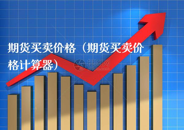 期货买卖价格（期货买卖价格计算器）_https://www.cqckcrrc.com_道指直播_第1张