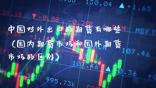 中国对外出口的期货有哪些(国内期货市场和国外期货市场的区别)_期货直播_第1张_期货投资网 中国对外出口的期货有哪些(国内期货市场和国外期货市场的区别)_https://www.cqckcrrc.com_期货直播_第1张
