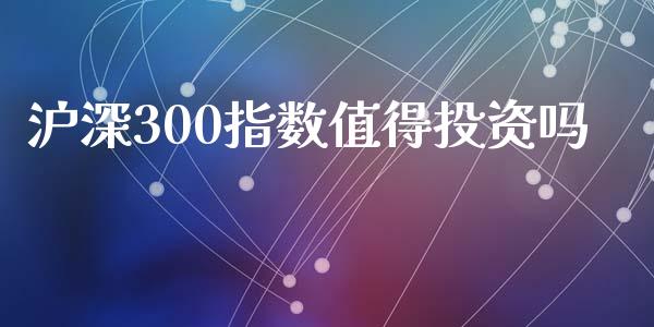 沪深300指数值得投资吗_https://www.cqckcrrc.com_纳指直播_第1张